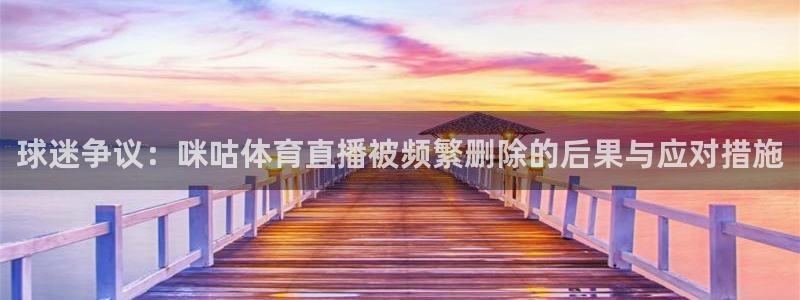 球迷争议：咪咕体育直播被频繁删除的后果与应对措施