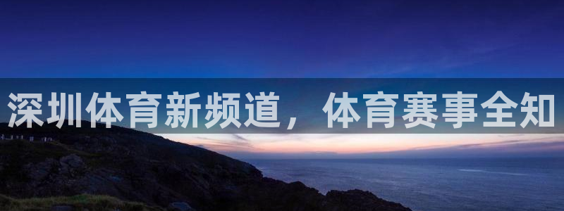 深圳体育新频道，体育赛事全知