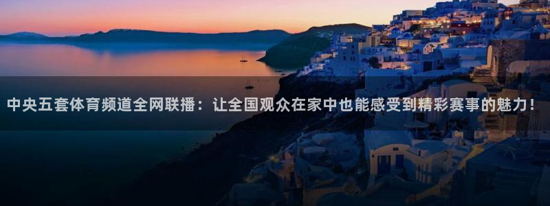 中央五套体育频道全网联播：让全国观众在家中也能感受到精彩赛事的魅力！